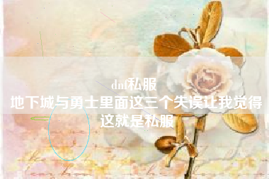 dnf私服 
地下城与勇士里面这三个失误让我觉得这就是私服
