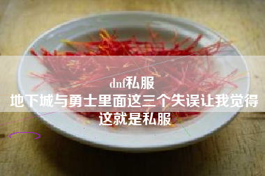 dnf私服 
地下城与勇士里面这三个失误让我觉得这就是私服