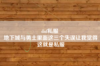 dnf私服 
地下城与勇士里面这三个失误让我觉得这就是私服
