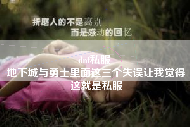 dnf私服 
地下城与勇士里面这三个失误让我觉得这就是私服