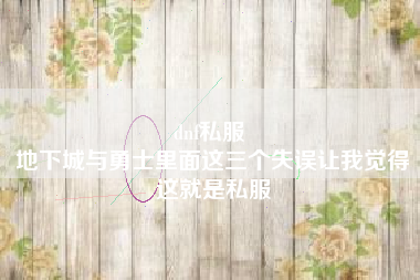 dnf私服 
地下城与勇士里面这三个失误让我觉得这就是私服