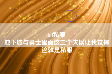 dnf私服 
地下城与勇士里面这三个失误让我觉得这就是私服