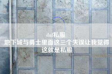 dnf私服 
地下城与勇士里面这三个失误让我觉得这就是私服