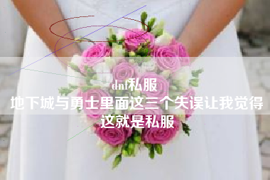 dnf私服 
地下城与勇士里面这三个失误让我觉得这就是私服