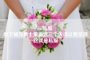 dnf私服 
地下城与勇士里面这三个失误让我觉得这就是私服