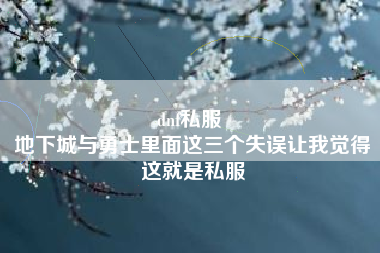 dnf私服 
地下城与勇士里面这三个失误让我觉得这就是私服