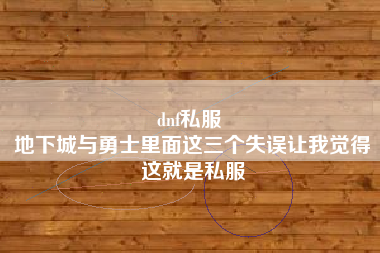 dnf私服 
地下城与勇士里面这三个失误让我觉得这就是私服