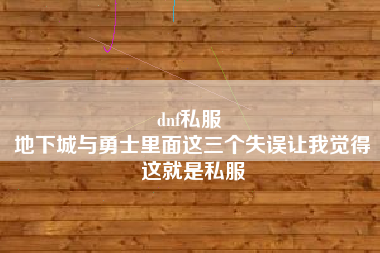 dnf私服 
地下城与勇士里面这三个失误让我觉得这就是私服