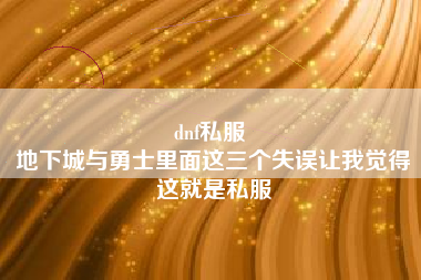 dnf私服 
地下城与勇士里面这三个失误让我觉得这就是私服