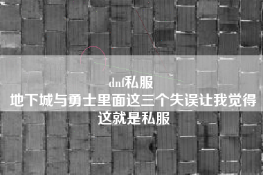 dnf私服 
地下城与勇士里面这三个失误让我觉得这就是私服