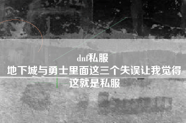 dnf私服 
地下城与勇士里面这三个失误让我觉得这就是私服