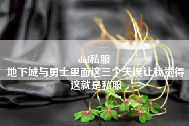 dnf私服 
地下城与勇士里面这三个失误让我觉得这就是私服