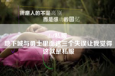 dnf私服 
地下城与勇士里面这三个失误让我觉得这就是私服