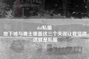 dnf私服 
地下城与勇士里面这三个失误让我觉得这就是私服