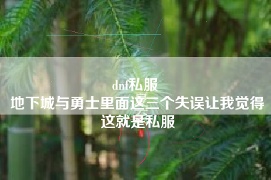 dnf私服 
地下城与勇士里面这三个失误让我觉得这就是私服