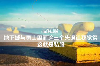 dnf私服 
地下城与勇士里面这三个失误让我觉得这就是私服