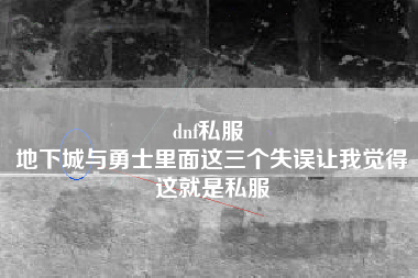 dnf私服 
地下城与勇士里面这三个失误让我觉得这就是私服