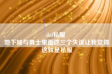 dnf私服 
地下城与勇士里面这三个失误让我觉得这就是私服