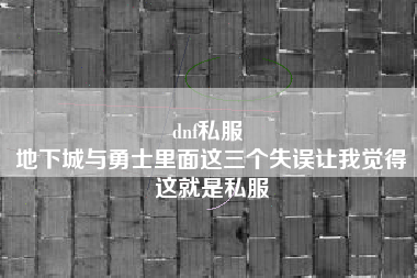 dnf私服 
地下城与勇士里面这三个失误让我觉得这就是私服