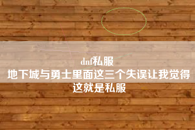 dnf私服 
地下城与勇士里面这三个失误让我觉得这就是私服