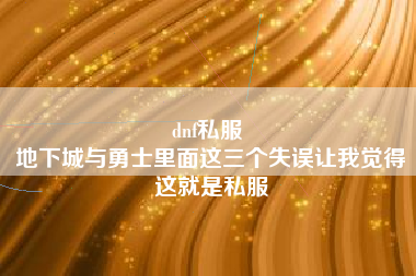 dnf私服 
地下城与勇士里面这三个失误让我觉得这就是私服