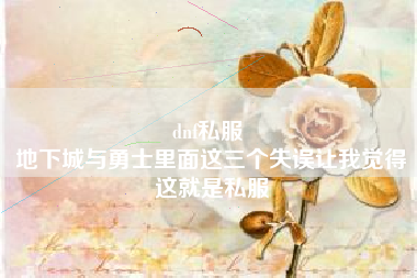 dnf私服 
地下城与勇士里面这三个失误让我觉得这就是私服