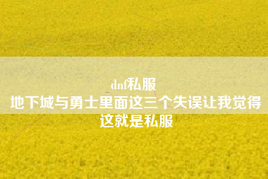dnf私服 
地下城与勇士里面这三个失误让我觉得这就是私服