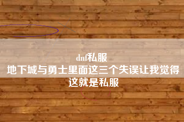 dnf私服 
地下城与勇士里面这三个失误让我觉得这就是私服