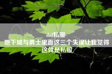 dnf私服 
地下城与勇士里面这三个失误让我觉得这就是私服