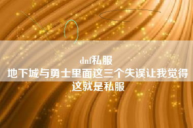 dnf私服 
地下城与勇士里面这三个失误让我觉得这就是私服
