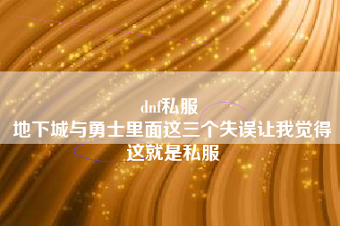 dnf私服 
地下城与勇士里面这三个失误让我觉得这就是私服
