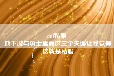 dnf私服 
地下城与勇士里面这三个失误让我觉得这就是私服