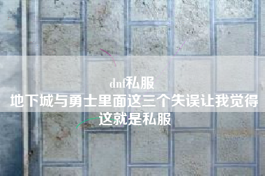 dnf私服 
地下城与勇士里面这三个失误让我觉得这就是私服